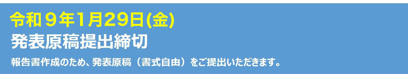 令和9年1月29日（金）発表原稿提出締切　報告書作成のため、発表の原稿をご提出いただきます。